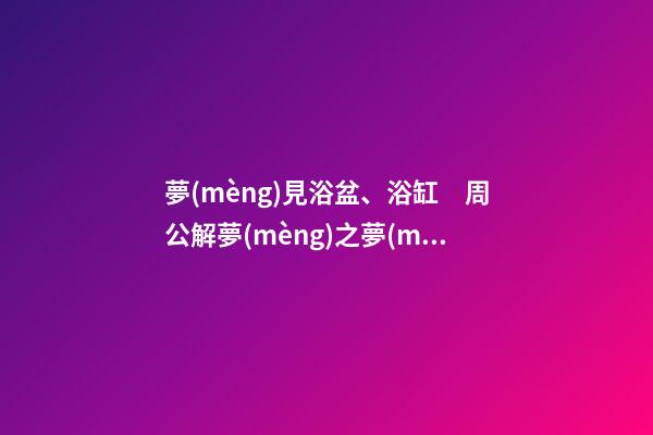 夢(mèng)見浴盆、浴缸　周公解夢(mèng)之夢(mèng)到浴盆、浴缸